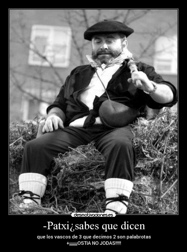 -Patxi¿sabes que dicen - que los vascos de 3 que decimos 2 son palabrotas
+¡¡¡¡¡¡¡OSTIA NO JODAS!!!!!