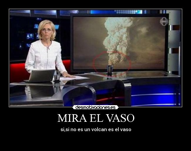 MIRA EL VASO - si,si no es un volcan es el vaso