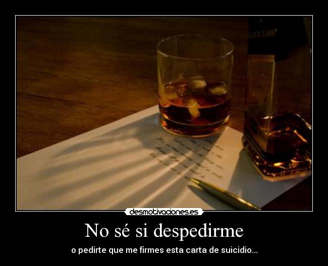 No sé si despedirme - o pedirte que me firmes esta carta de suicidio...