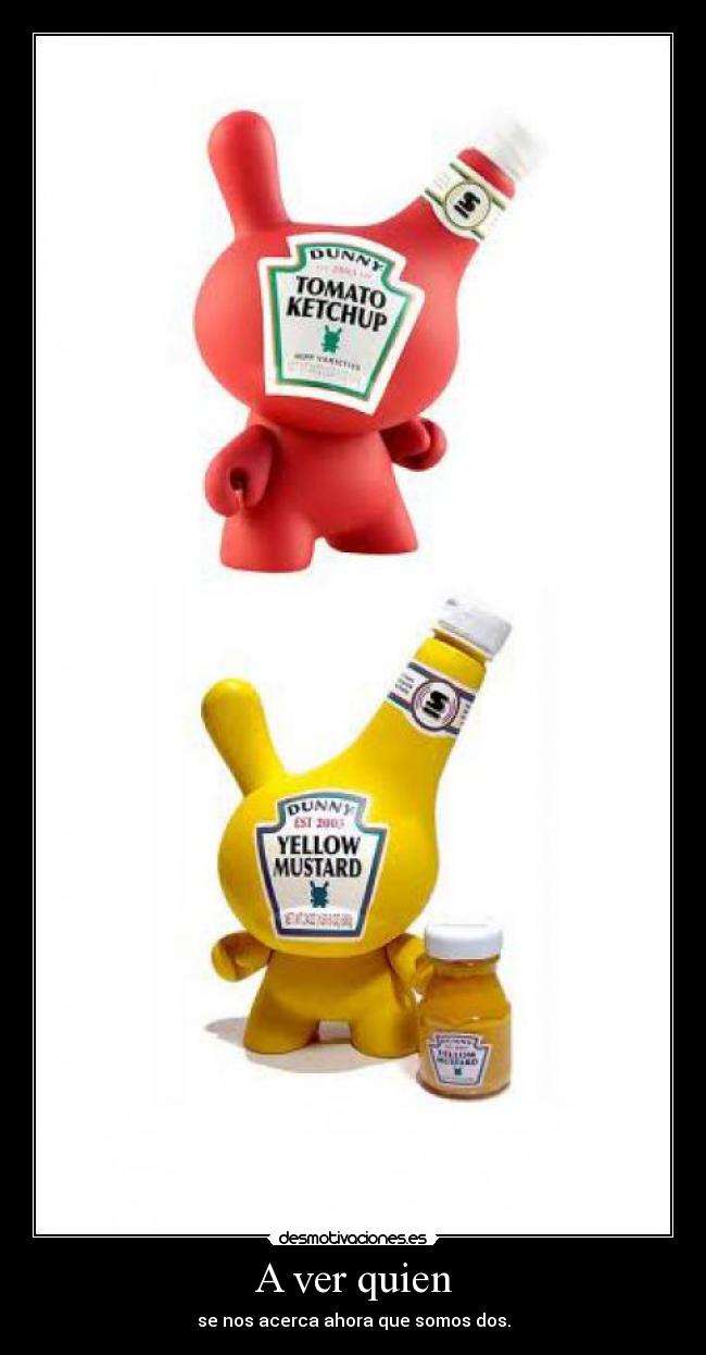 A ver quien - se nos acerca ahora que somos dos.