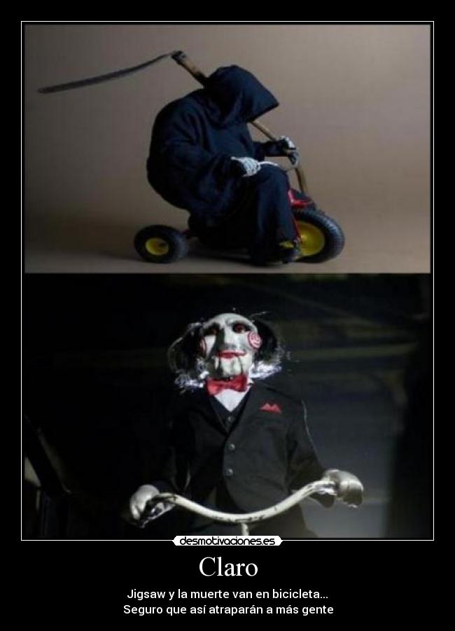 Claro - Jigsaw y la muerte van en bicicleta...
Seguro que así atraparán a más gente