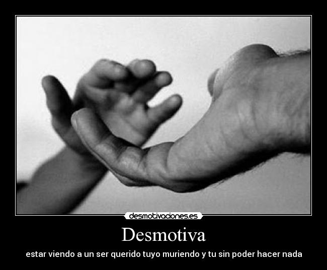 Desmotiva - estar viendo a un ser querido tuyo muriendo y tu sin poder hacer nada