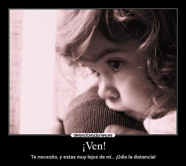 ¡Ven! - Te necesito, y estas muy lejos de mí... ¡Odio la distancia!