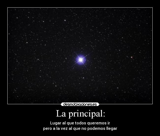 La principal: - Lugar al que todos queremos ir
pero a la vez al que no podemos llegar