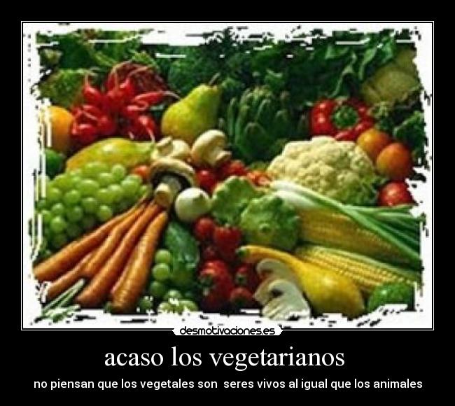 acaso los vegetarianos - no piensan que los vegetales son seres vivos al igual que los animales