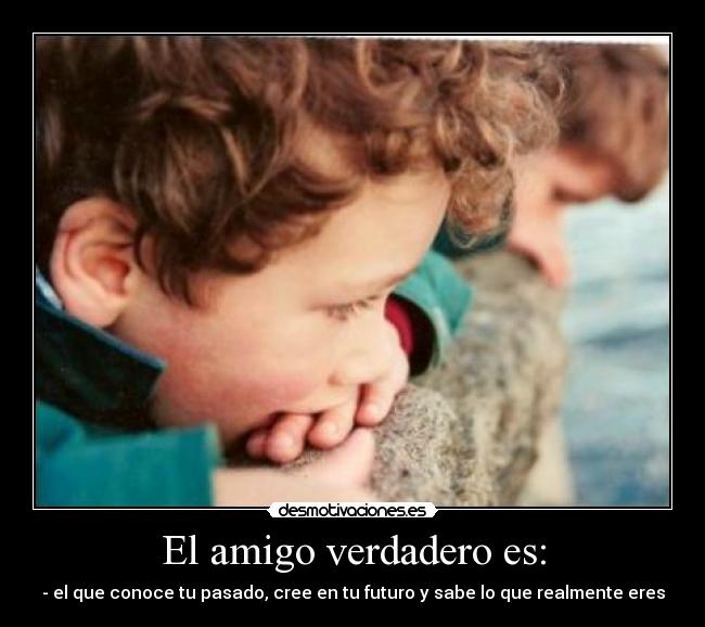 El amigo verdadero es: - - el que conoce tu pasado, cree en tu futuro y sabe lo que realmente eres