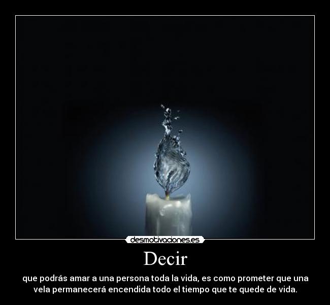 Decir - que podrás amar a una persona toda la vida, es como prometer que una
vela permanecerá encendida todo el tiempo que te quede de vida.
