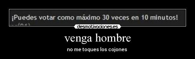 venga hombre - no me toques los cojones