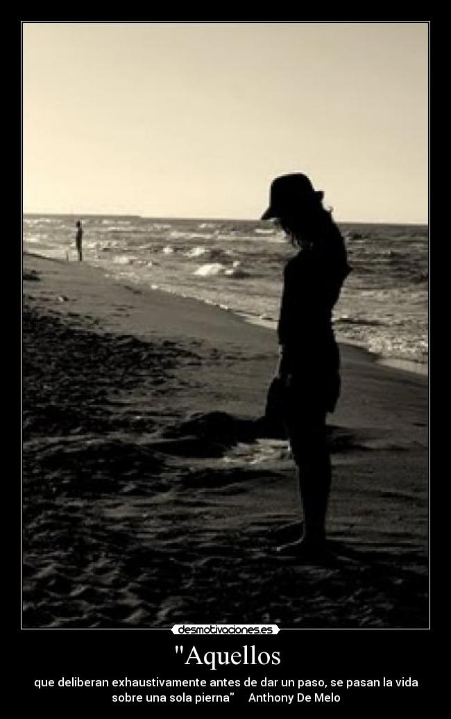 Aquellos - que deliberan exhaustivamente antes de dar un paso, se pasan la vida
sobre una sola pierna Anthony De Melo