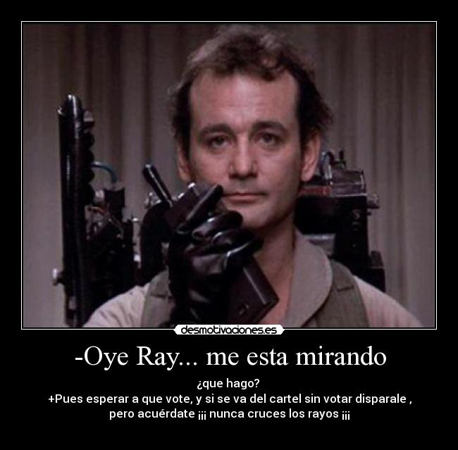 -Oye Ray... me esta mirando - ¿que hago? 
+Pues esperar a que vote, y si se va del cartel sin votar disparale ,
pero acuérdate ¡¡¡ nunca cruces los rayos ¡¡¡
