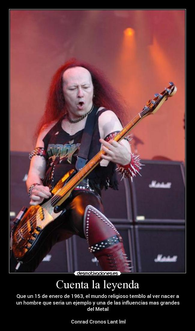 Cuenta la leyenda - Que un 15 de enero de 1963, el mundo religioso temblo al ver nacer a
un hombre que seria un ejemplo y una de las influencias mas grandes
del Metal

 Conrad Cronos Lant lml