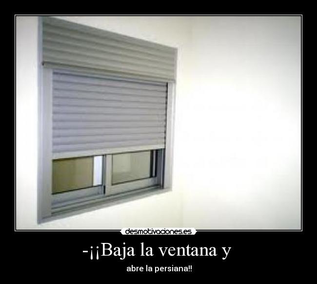 -¡¡Baja la ventana y  - 