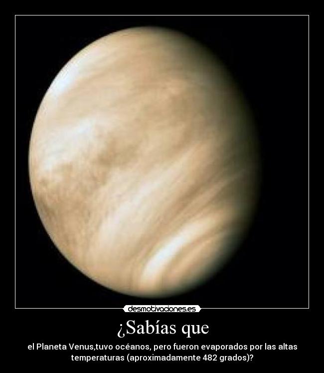 ¿Sabías que - el Planeta Venus,tuvo océanos, pero fueron evaporados por las altas
temperaturas (aproximadamente 482 grados)?