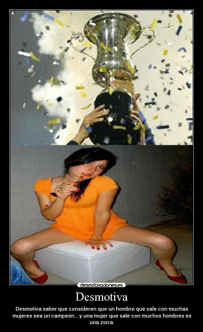 Desmotiva - Desmotiva saber que consideren que un hombre que sale con muchas
mujeres sea un campeón... y una mujer que sale con muchos hombres es
una zorra.