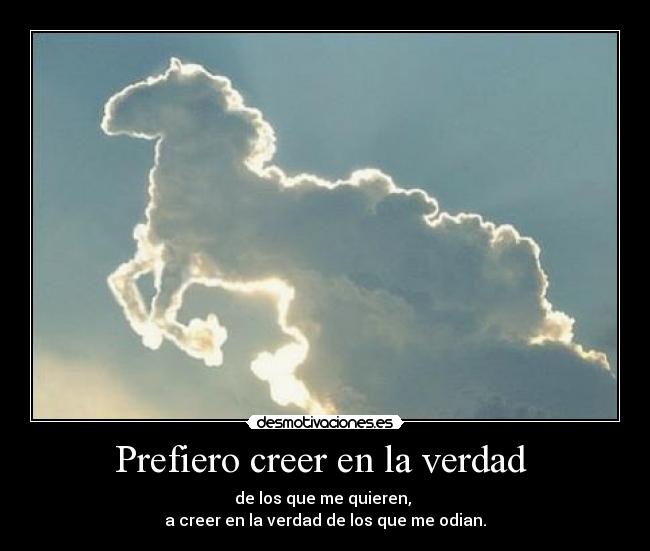 Prefiero creer en la verdad - de los que me quieren,
a creer en la verdad de los que me odian.