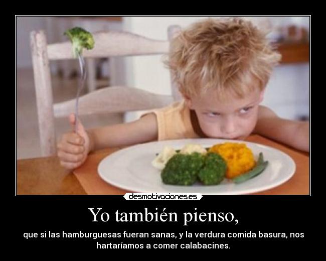 Yo también pienso, - que si las hamburguesas fueran sanas, y la verdura comida basura, nos
hartaríamos a comer calabacines.