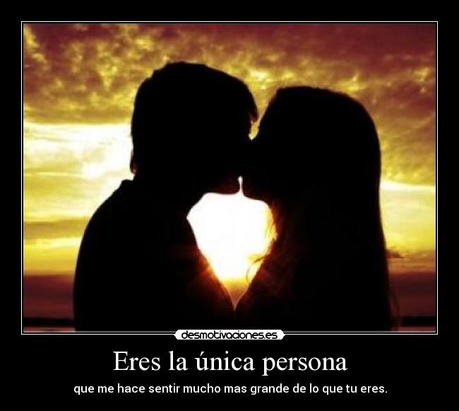 Eres la única persona - que me hace sentir mucho mas grande de lo que tu eres.