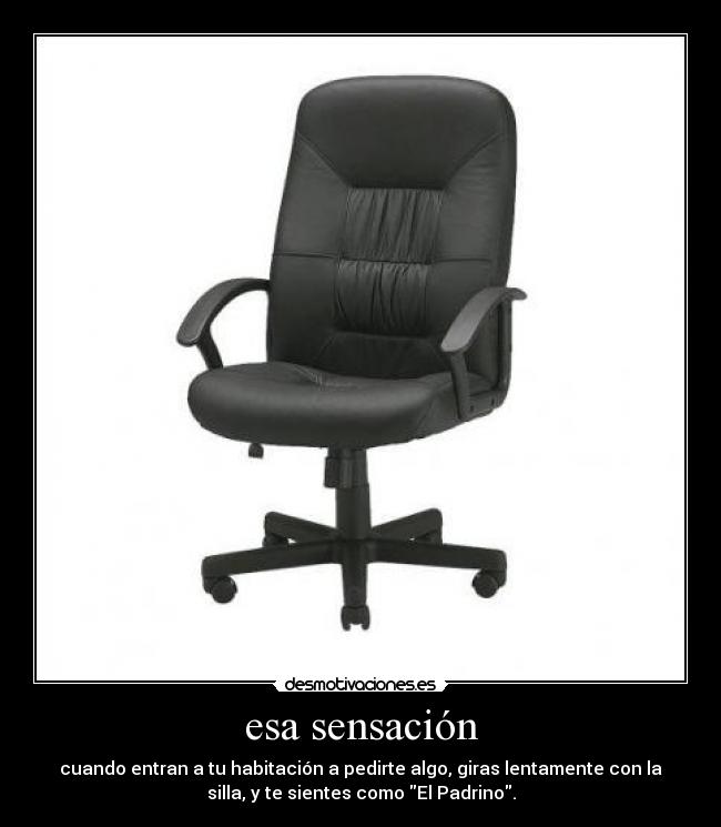 esa sensación - cuando entran a tu habitación a pedirte algo, giras lentamente con la
silla, y te sientes como El Padrino.