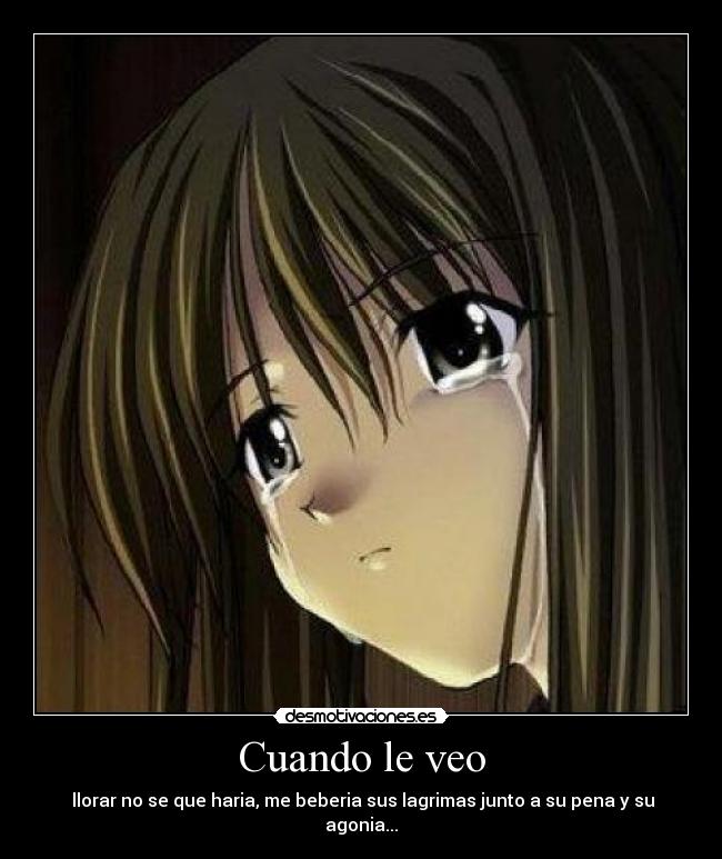 Cuando le veo -  llorar no se que haria, me beberia sus lagrimas junto a su pena y su agonia...