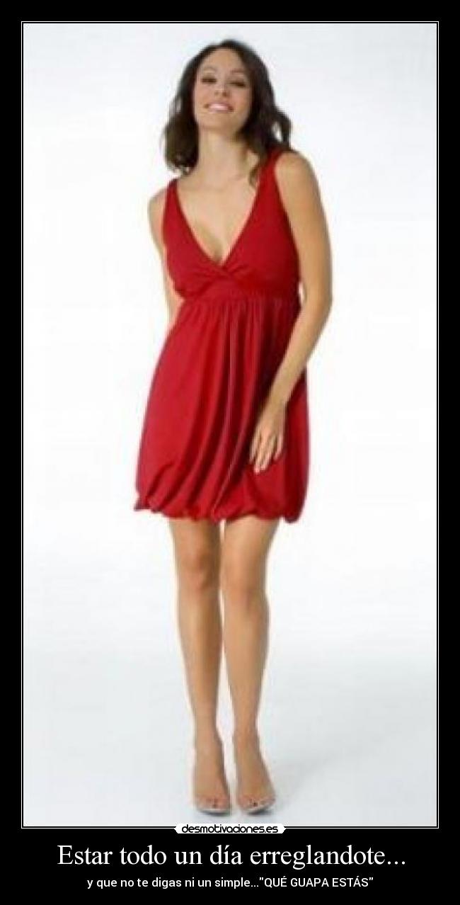 Estar todo un día erreglandote... - y que no te digas ni un simple...QUÉ GUAPA ESTÁS