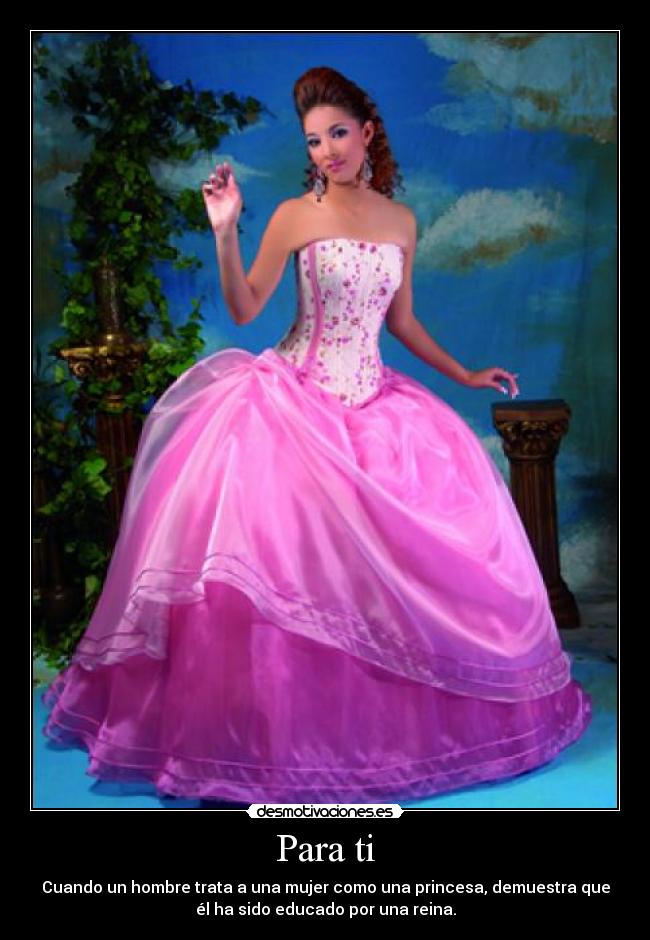 Para ti - Cuando un hombre trata a una mujer como una princesa, demuestra que
él ha sido educado por una reina.
