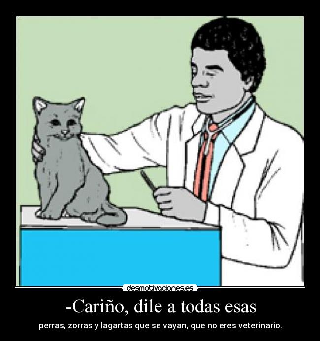 -Cariño, dile a todas esas - perras, zorras y lagartas que se vayan, que no eres veterinario.