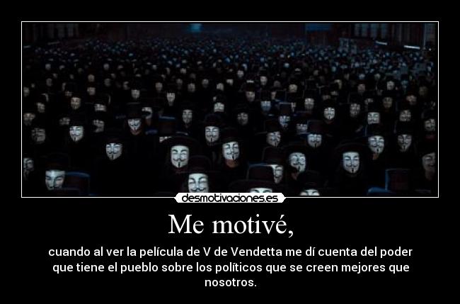 Me motivé, - cuando al ver la película de V de Vendetta me dí cuenta del poder
que tiene el pueblo sobre los políticos que se creen mejores que
nosotros.