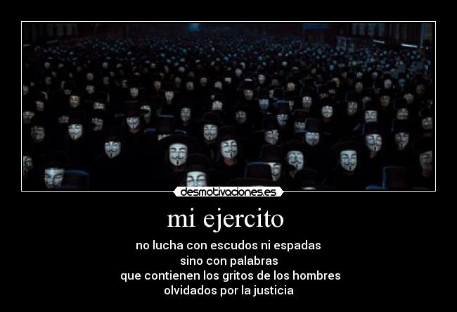mi ejercito  -  no lucha con escudos ni espadas 
sino con palabras
 que contienen los gritos de los hombres
olvidados por la justicia