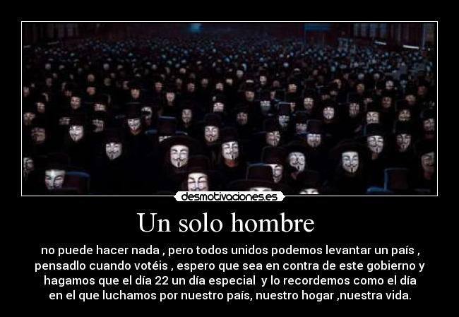 Un solo hombre  - no puede hacer nada , pero todos unidos podemos levantar un país ,
pensadlo cuando votéis , espero que sea en contra de este gobierno y
hagamos que el día 22 un día especial  y lo recordemos como el día
en el que luchamos por nuestro país, nuestro hogar ,nuestra vida.