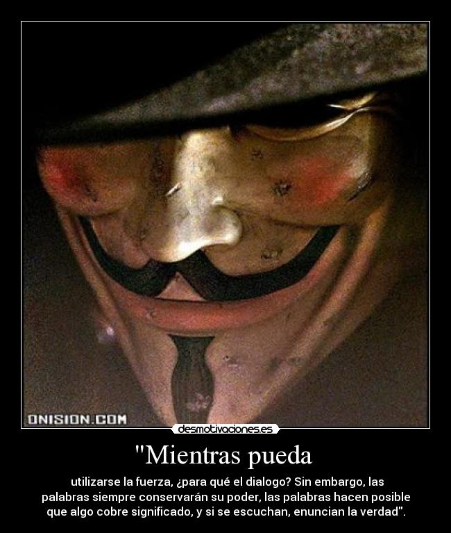 Mientras pueda  -  utilizarse la fuerza, ¿para qué el dialogo? Sin embargo, las
palabras siempre conservarán su poder, las palabras hacen posible
que algo cobre significado, y si se escuchan, enuncian la verdad.