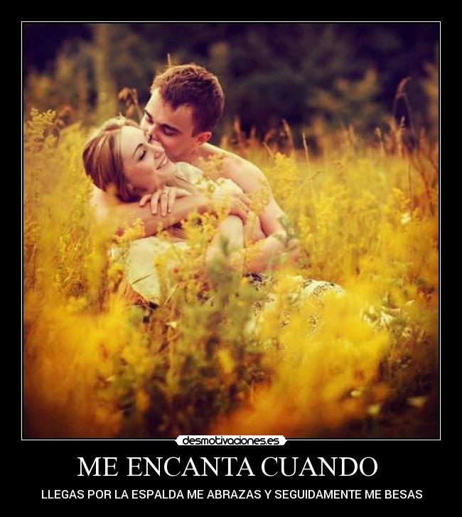 ME ENCANTA CUANDO  - LLEGAS POR LA ESPALDA ME ABRAZAS Y SEGUIDAMENTE ME BESAS