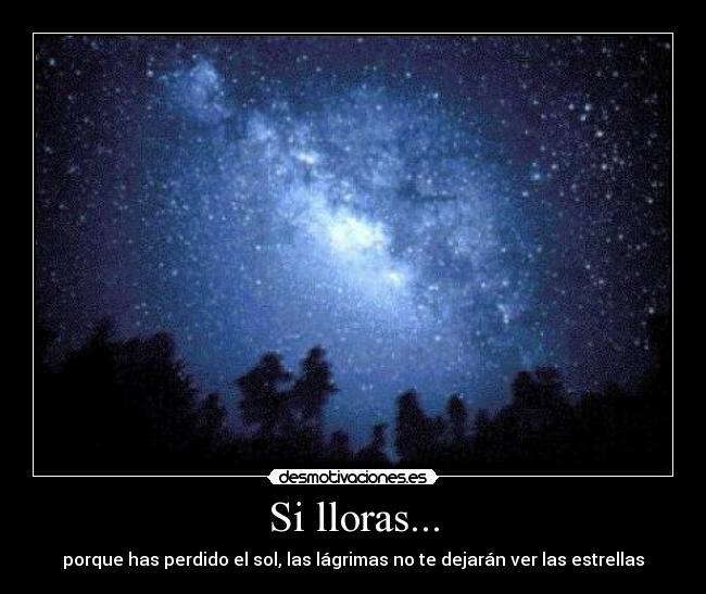 Si lloras... - porque has perdido el sol, las lágrimas no te dejarán ver las estrellas