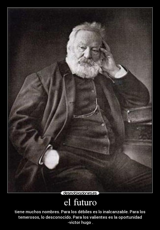 el futuro - tiene muchos nombres. Para los débiles es lo inalcanzable. Para los
temerosos, lo desconocido. Para los valientes es la oportunidad
-victor hugo .
