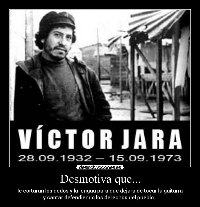 Desmotiva que... - le cortaran los dedos y la lengua para que dejara de tocar la guitarra
y cantar defendiendo los derechos del pueblo...