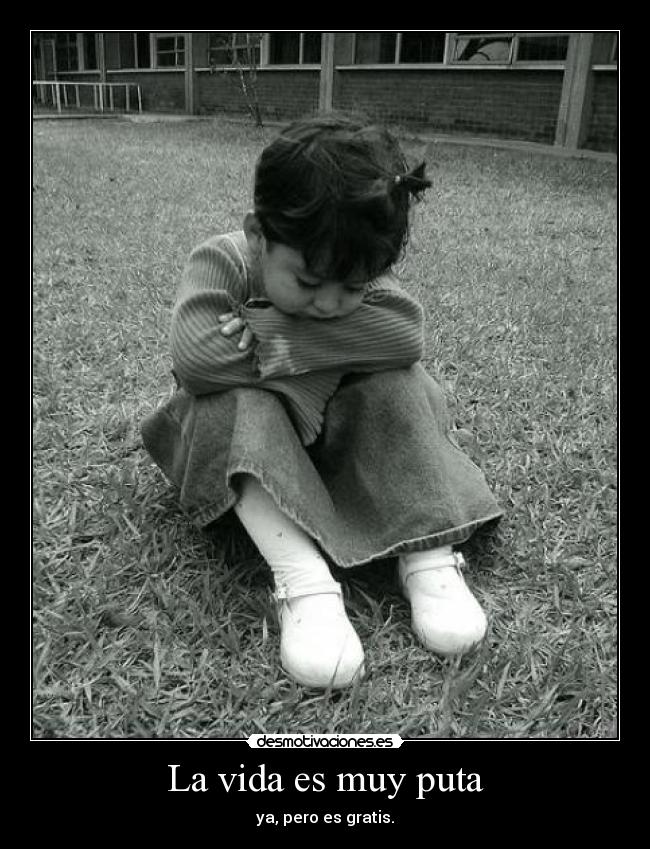La vida es muy puta - ya, pero es gratis.