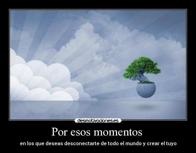 Por esos momentos - en los que deseas desconectarte de todo el mundo y crear el tuyo