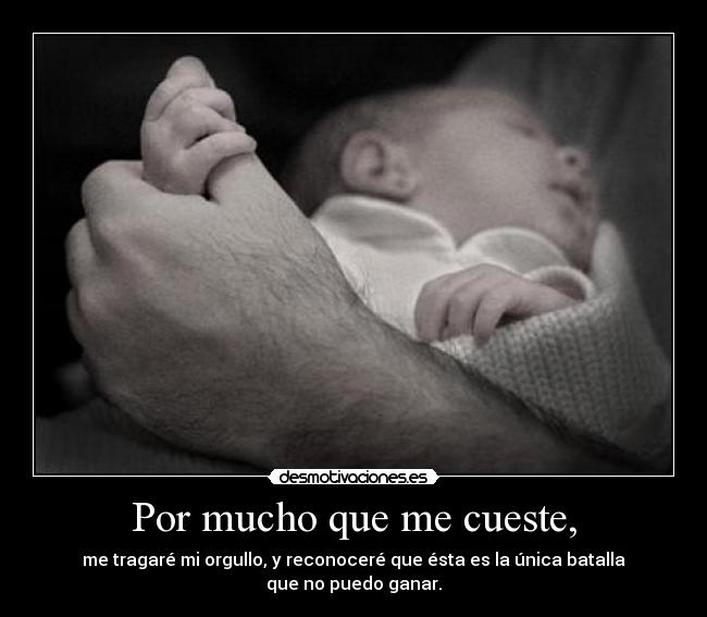 Por mucho que me cueste, - me tragaré mi orgullo, y reconoceré que ésta es la única batalla que no puedo ganar.