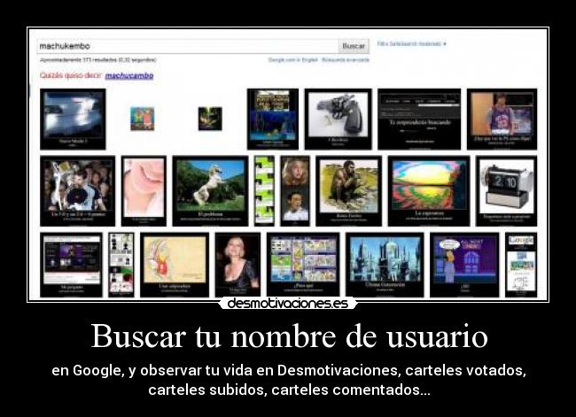 Buscar tu nombre de usuario - en Google, y observar tu vida en Desmotivaciones, carteles votados,
carteles subidos, carteles comentados...