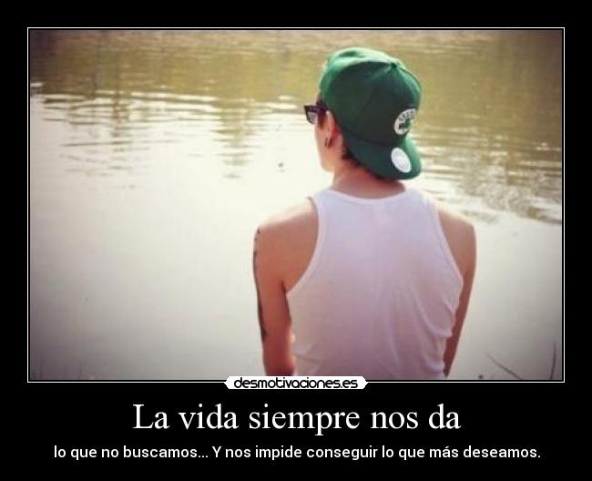 La vida siempre nos da - lo que no buscamos... Y nos impide conseguir lo que más deseamos.