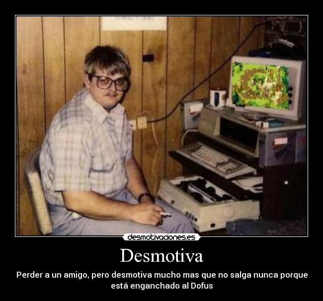 Desmotiva - Perder a un amigo, pero desmotiva mucho mas que no salga nunca porque
está enganchado al Dofus