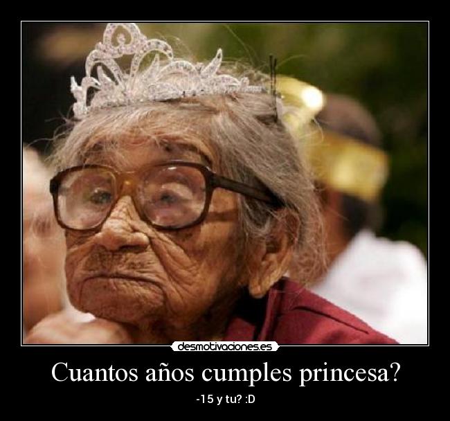 Cuantos años cumples princesa? - -15 y tu? :D