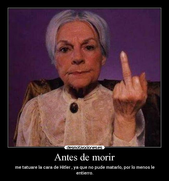 Antes de morir - me tatuare la cara de Hitler , ya que no pude matarlo, por lo menos le entierro.