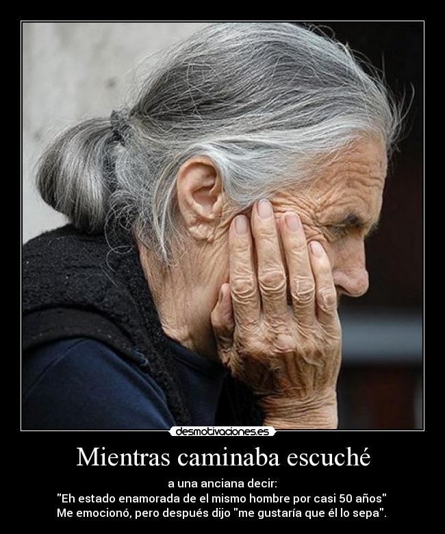 Mientras caminaba escuché -  a una anciana decir: 
Eh estado enamorada de el mismo hombre por casi 50 años 
Me emocionó, pero después dijo me gustaría que él lo sepa. 