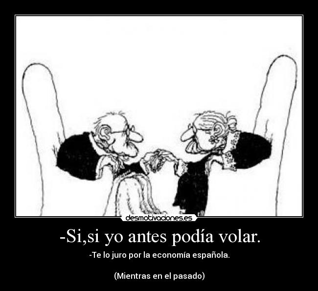 -Si,si yo antes podía volar. - -Te lo juro por la economía española.

(Mientras en el pasado)