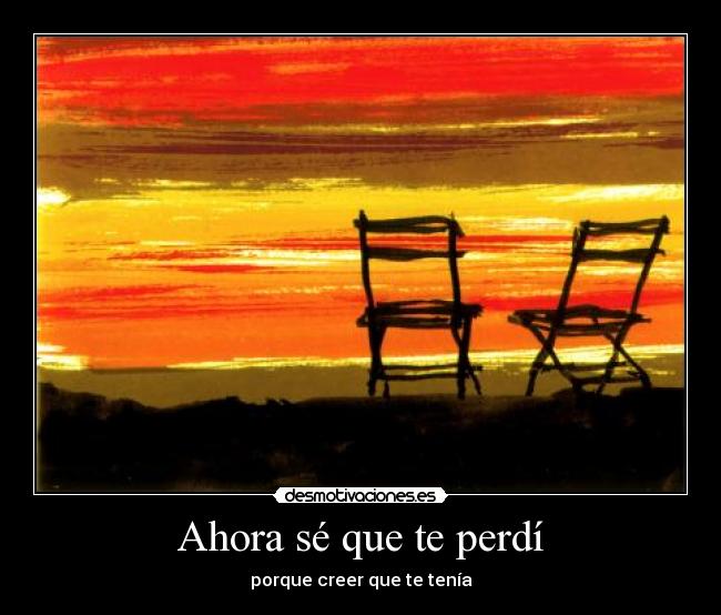 Ahora sé que te perdí - porque creer que te tenía