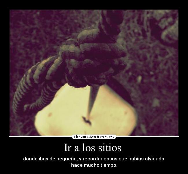 Ir a los sitios - donde ibas de pequeña, y recordar cosas que habías olvidado
hace mucho tiempo.