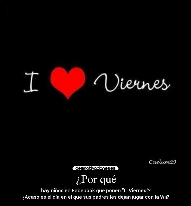 ¿Por qué - hay niños en Facebook que ponen I ♥ Viernes?
¿Acaso es el día en el que sus padres les dejan jugar con la Wii?