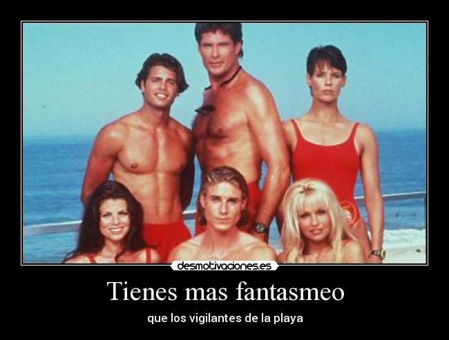 Tienes mas fantasmeo - que los vigilantes de la playa