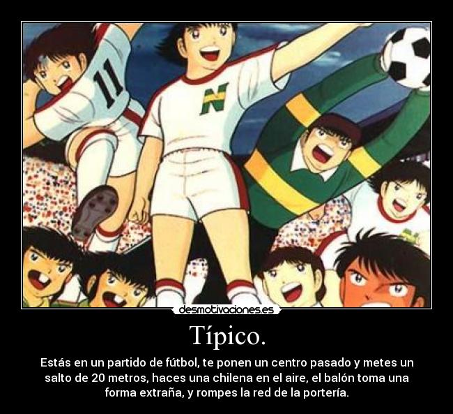 Típico. - Estás en un partido de fútbol, te ponen un centro pasado y metes un
salto de 20 metros, haces una chilena en el aire, el balón toma una
forma extraña, y rompes la red de la portería.