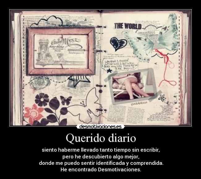 Querido diario - siento haberme llevado tanto tiempo sin escribir,
pero he descubierto algo mejor,
 donde me puedo sentir identificada y comprendida.
He encontrado Desmotivaciones.
